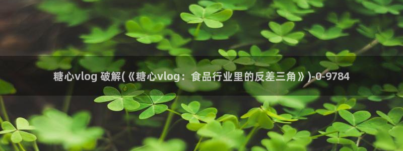 糖心vlog免费看入口：糖心vlog 破解(《糖心vlog：食品行业里的反差三角》)